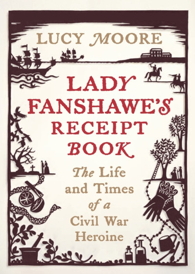 Lady Fanshawe's Receipt Book : An Englishwoman's Life During the Civil War by Lucy Moore - Hardback