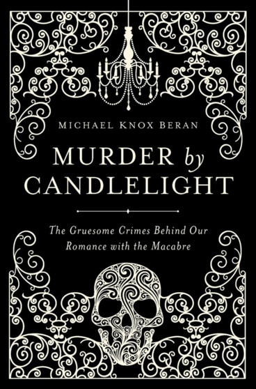 Murder by Candlelight : The Gruesome Crimes Behind Our Romance with the Macabre by Michael Knox Beran - Paperback