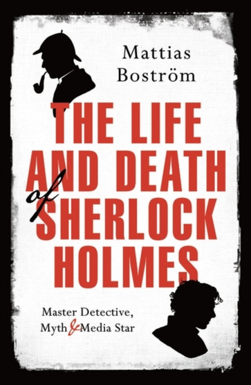The Life and Death of Sherlock Holmes : Master Detective, Myth and Media Star by Mattias Bostroem - Hardback