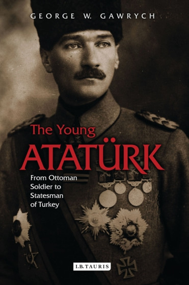 The Young Ataturk : From Ottoman Soldier to Statesman of Turkey by George W. Gawrych - Hardback