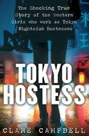 Tokyo Hostess : Inside the shocking world of Tokyo nightclub hostessing by Clare Campbell - Hardback