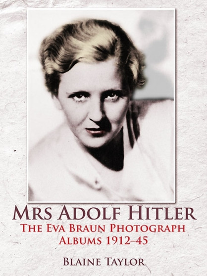 Mrs Adolf Hitler : The Eva Braun Photograph Albums 1912-45 by Blaine Taylor - Hardback