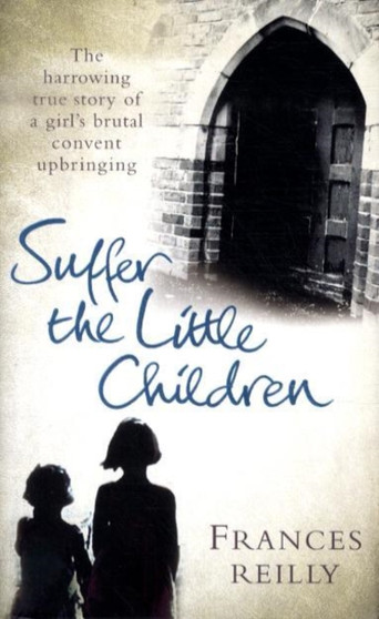 Suffer The Little Children : The True Story Of An Abused Convent Upbringing by Frances Reilly - Hardback