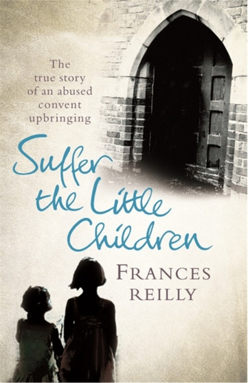 Suffer The Little Children : The True Story of an Abused Convent Upbringing by Frances Reilly - Paperback