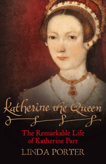 Katherine the Queen : The Remarkable Life of Katherine Parr by Linda Porter - Hardback