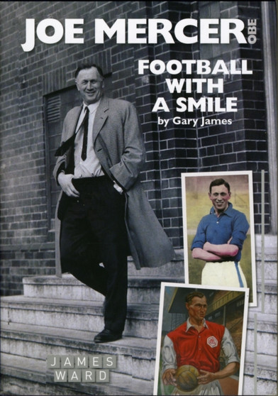 Joe Mercer, OBE : Football with a Smile - The Authorised Biography of an Everton, Arsenal and England Legend and a Highly Successful Manager with Sheffield United, Aston Villa, Manchester City, Covent by Gary James - Hardback
