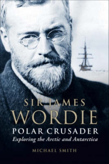 Polar Crusader : Sir James Wordie - Exploring the Arctic and Antarctic by Michael Smith - Hardback