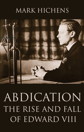 Abdication : The Rise and Fall of Edward VIII by Mark Hichens - Hardback