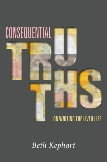 Consequential Truths : On Writing the Lived Life by Beth Kephart - Paperback