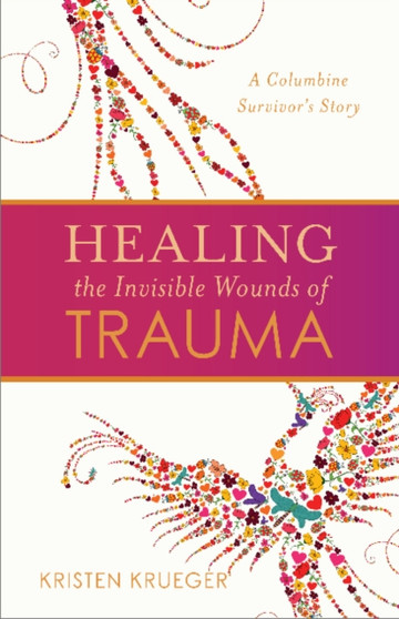 Healing the Invisible Wounds of Trauma : A Columbine Survivor's Story by Kristen Krueger - Paperback