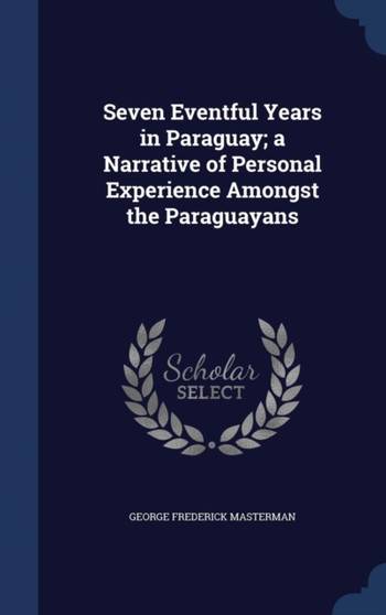 Seven Eventful Years in Paraguay; a Narrative of Personal Experience Amongst the Paraguayans by George Frederick Masterman - Hardback