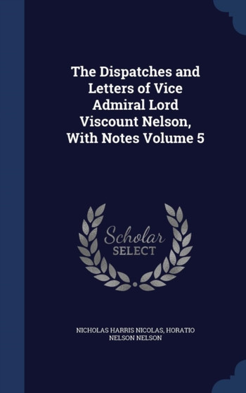 The Dispatches and Letters of Vice Admiral Lord Viscount Nelson, With Notes Volume 5 by Nicholas Harris Sir Nicolas - Hardback