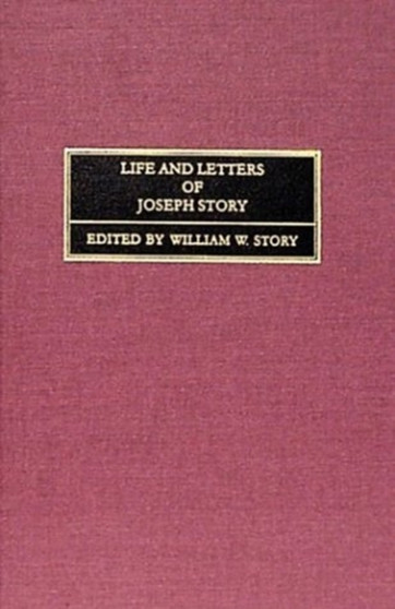 Life and Letters of Joseph Story, Associate Justice of the Supreme Court of the United States and Dane Professor of Law at Harvard University, Edited by His Son (1851) by William W Story - Hardback