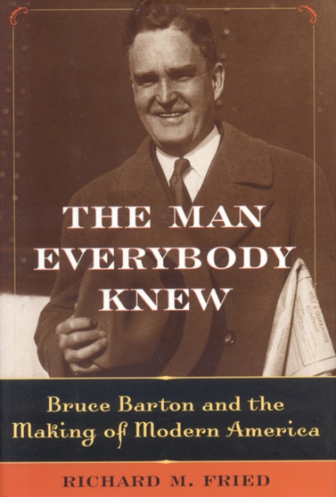 The Man Everybody Knew : Bruce Barton and the Making of Modern America by Richard M. Fried - Hardback