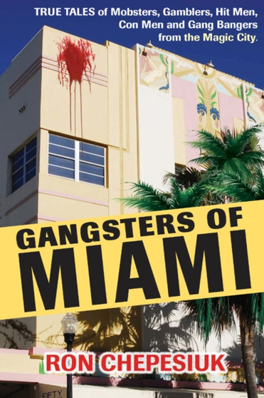 Gangsters Of Miami : True Tales of Mobsters, Gamblers, Hit Men, Con Men and Gang Bangers from the Magic City by Ron Chepesiuk - Hardback
