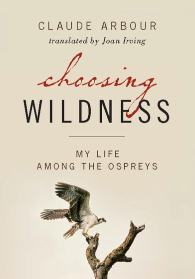 Choosing Wildness : My Life Among the Ospreys by Claude Arbour - Paperback