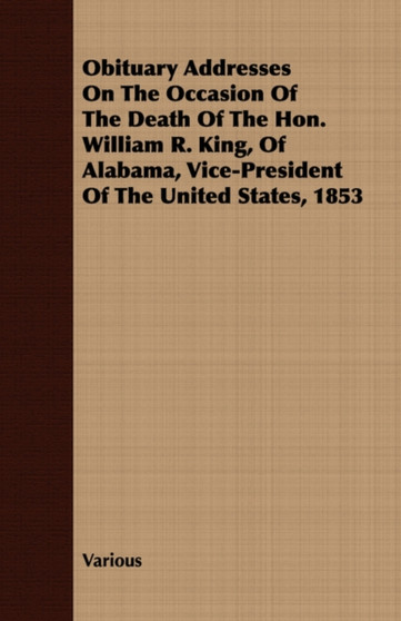 Obituary Addresses On The Occasion Of The Death Of The Hon. William R. King, Of Alabama, Vice-President Of The United States, 1853 by Various - Paperback
