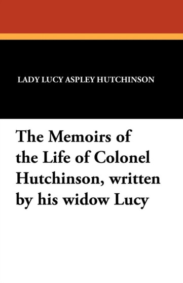 The Memoirs of the Life of Colonel Hutchinson, Written by His Widow Lucy by Lady Lucy Aspley Hutchinson - Paperback
