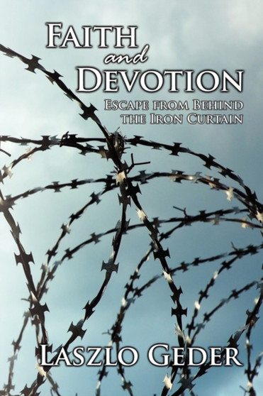 Faith and Devotion : Escape from Behind the Iron Curtain by Laszlo Geder - Paperback