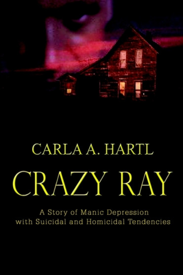 Crazy Ray : A Story of Manic Depression with Suicidal and Homicial Tendencies by Carla A. Hartl - Hardback