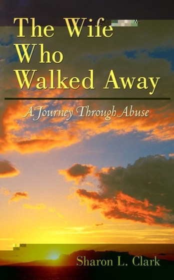 The Wife Who Walked Away : A Journey Through Abuse by Sharon L Clark - Paperback