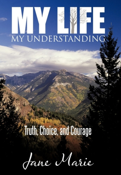 My Life - My Understanding : Truth, Choice, and Courage by Jane Marie - Hardback