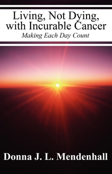 Living, Not Dying, with Incurable Cancer : Making Each Day Count by Donna J L Mendenhall - Paperback