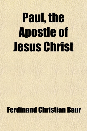 Paul, the Apostle of Jesus Christ (Volume 2); His Life and Work, His Epistles and Teachings. a Contribution to a Critical History of Primitive Christianity by Ferdinand Christian Baur - Paperback
