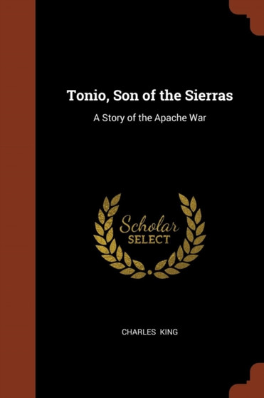 Tonio, Son of the Sierras : A Story of the Apache War by Charles King - Paperback