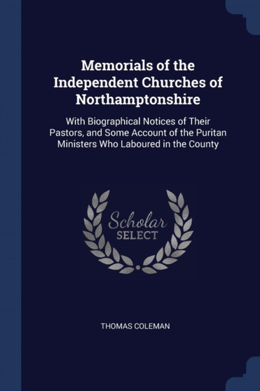 Memorials of the Independent Churches of Northamptonshire : With Biographical Notices of Their Pastors, and Some Account of the Puritan Ministers Who Laboured in the County by Thomas Coleman - Paperback