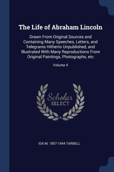 The Life of Abraham Lincoln : Drawn From Original Sources and Containing Many Speeches, Letters, and Telegrams Hitherto Unpublished, and Illustrated With Many Reproductions From Original Paintings, Ph by Ida M 1857-1944 Tarbell - Paperback