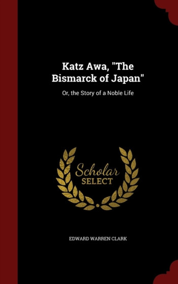 Katz Awa, the Bismarck of Japan : Or, the Story of a Noble Life by Edward Warren Clark - Hardback