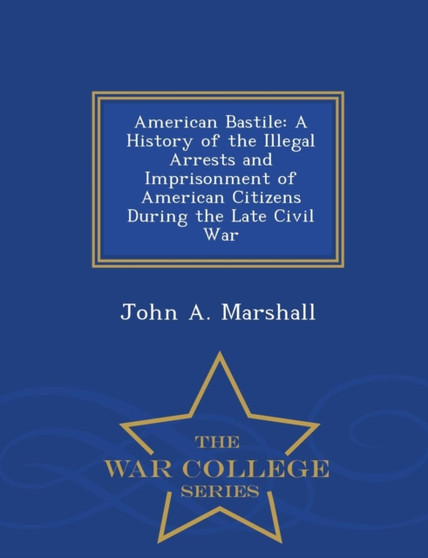 American Bastile : A History of the Illegal Arrests and Imprisonment of American Citizens During the Late Civil War - War College Series by Dr John A Marshall - Paperback