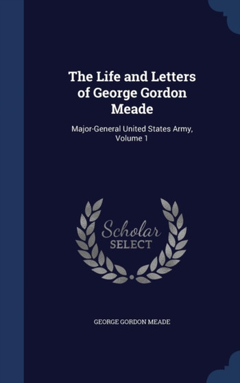 The Life and Letters of George Gordon Meade : Major-General United States Army, Volume 1 by George Gordon Meade - Hardback