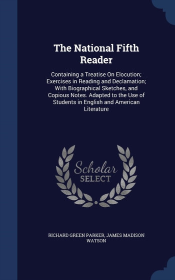 The National Fifth Reader : Containing a Treatise On Elocution; Exercises in Reading and Declamation; With Biographical Sketches, and Copious Notes. Adapted to the Use of Students in English and Ameri by Richard Green Parker - Hardback