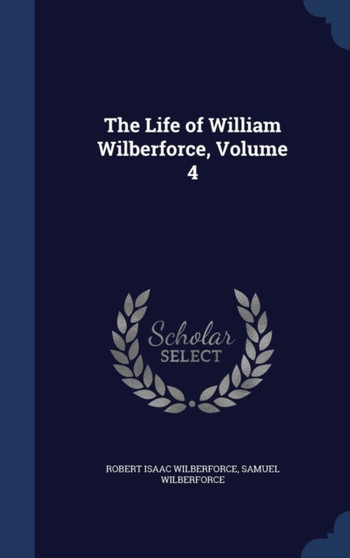 The Life of William Wilberforce, Volume 4 by Robert Isaac Wilberforce - Hardback