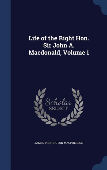 Life of the Right Hon. Sir John A. Macdonald, Volume 1 by James Pennington MacPherson - Hardback