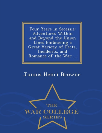 Four Years in Secessia : Adventures Within and Beyond the Union Lines Embracing a Great Variety of Facts, Incidents, and Romance of the War ... - War College Series by Junius Henri Browne - Paperback