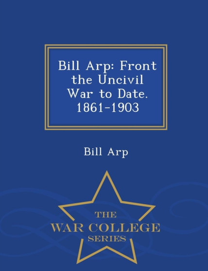 Bill Arp : Front the Uncivil War to Date. 1861-1903 - War College Series by Bill Arp - Paperback