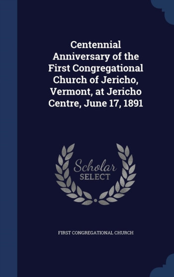 Centennial Anniversary of the First Congregational Church of Jericho, Vermont, at Jericho Centre, June 17, 1891 by First Congregational Church - Hardback