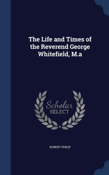 The Life and Times of the Reverend George Whitefield, M.a by Robert Philip - Hardback