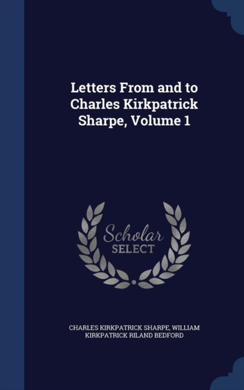 Letters from and to Charles Kirkpatrick Sharpe, Volume 1 by Charles Kirkpatrick Sharpe - Hardback