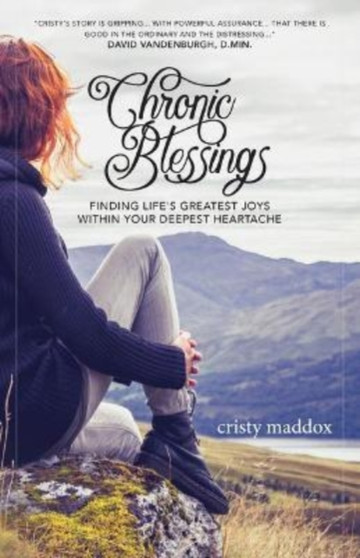 Chronic Blessings : Finding Life's Greatest Joys within Your Deepest Heartache by Cristy Maddox - Paperback