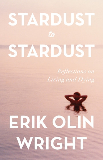Stardust to Stardust: Reflections on Living and Dying by Erik Olin Wright - Hardback