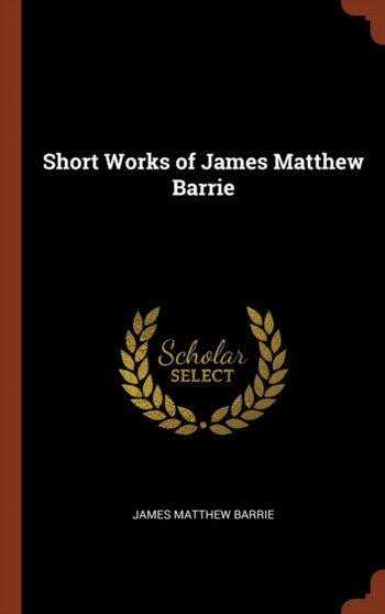 Short Works of James Matthew Barrie by Sir James Matthew Sir Barrie - Hardback