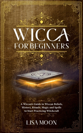 Wicca for Beginners : A Wiccan's Guide to Wiccan Beliefs, History, Rituals, Magic and Spells to Start Practicing Witchcraft by Lisa Moon - Hardback