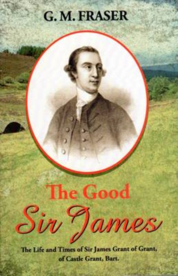 The Good Sir James : The Life and Times of Sir James Grant of Grant of Castle Grant. Bart by G.M. Fraser - Paperback