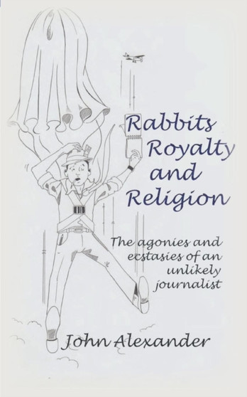 Rabbits, Royalty and Religion : The Agonies and Ecstasies of an Unlikely Journalist by John Alexander - Paperback
