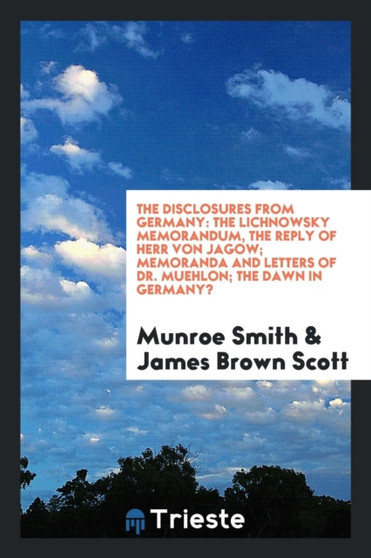 The Disclosures from Germany : The Lichnowsky Memorandum, the Reply of Herr Von Jagow; Memoranda and Letters of Dr. Muehlon; The Dawn in Germany? by Munroe Smith - Paperback