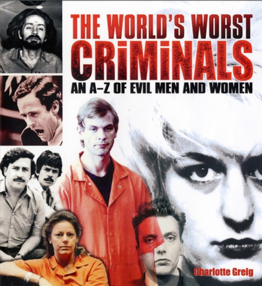 The World's Worst Criminals : An A-Z of Evil Men and Women by Charlotte Greig - Hardback